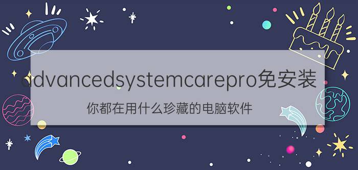 advancedsystemcarepro免安装 你都在用什么珍藏的电脑软件？